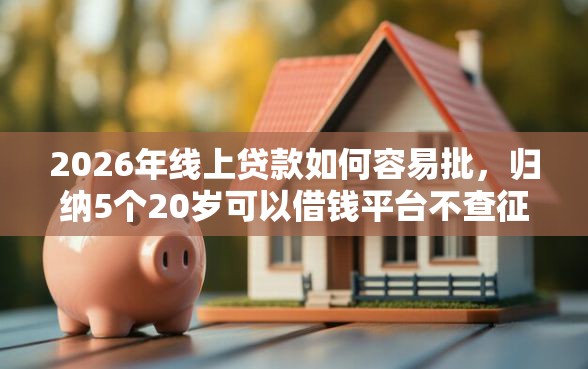 2026年线上贷款如何容易批，归纳5个20岁可以借钱平台不查征信的软件