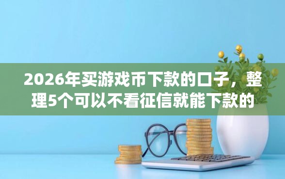 2026年买游戏币下款的口子，整理5个可以不看征信就能下款的app