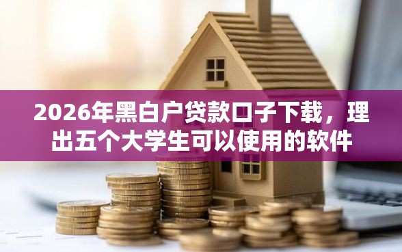 2026年黑白户贷款口子下载，理出五个大学生可以使用的软件