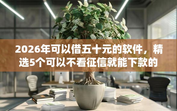 2026年可以借五十元的软件，精选5个可以不看征信就能下款的app