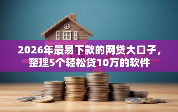 2026年最易下款的网贷大口子，整理5个轻松贷10万的软件