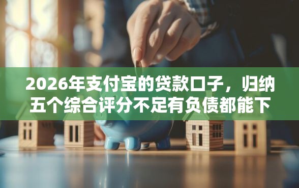 2026年支付宝的贷款口子，归纳五个综合评分不足有负债都能下款平台