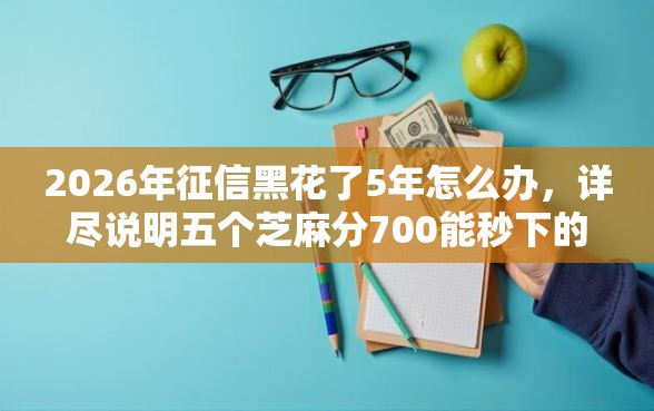 2026年征信黑花了5年怎么办，详尽说明五个芝麻分700能秒下的平台