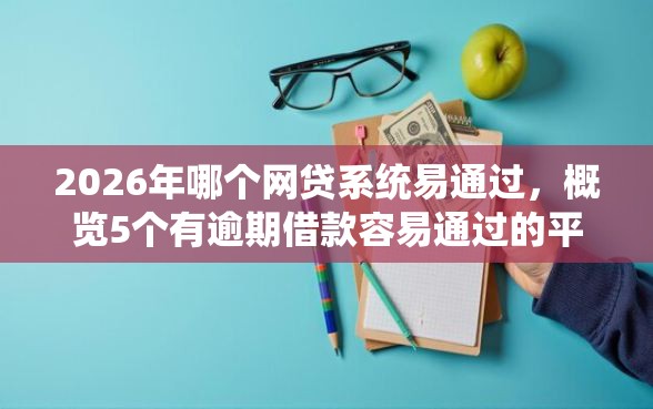 2026年哪个网贷系统易通过，概览5个有逾期借款容易通过的平台