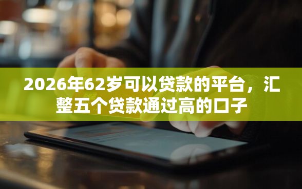 2026年62岁可以贷款的平台,汇整五个贷款通过高的口子 2026年62岁可以贷款的平台,汇整五个贷款通过高的口子