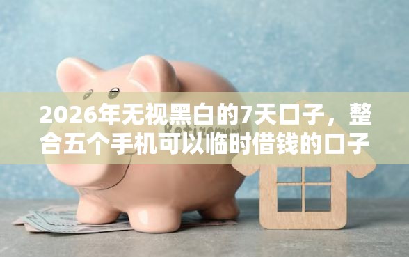2026年无视黑白的7天口子，整合五个手机可以临时借钱的口子