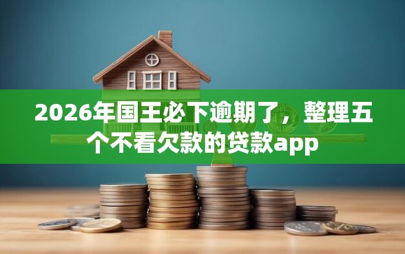 2026年国王必下逾期了，整理五个不看欠款的贷款app
