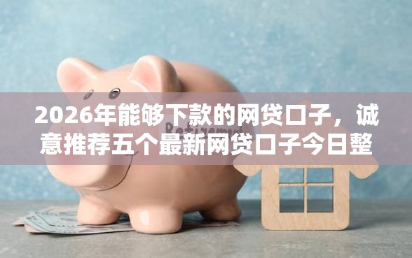 2026年能够下款的网贷口子，诚意推荐五个最新网贷口子今日整理这五个软件
