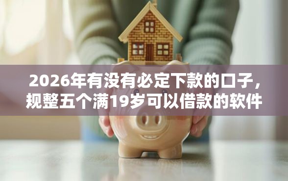 2026年有没有必定下款的口子，规整五个满19岁可以借款的软件