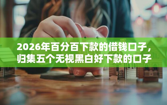 2026年百分百下款的借钱口子，归集五个无视黑白好下款的口子