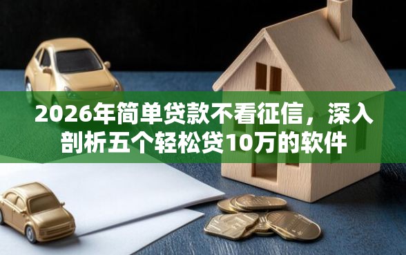 2026年简单贷款不看征信，深入剖析五个轻松贷10万的软件