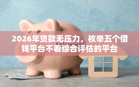 2026年贷款无压力，枚举五个借钱平台不看综合评估的平台
