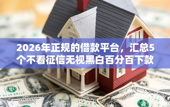 2026年正规的借款平台，汇总5个不看征信无视黑白百分百下款网贷平台