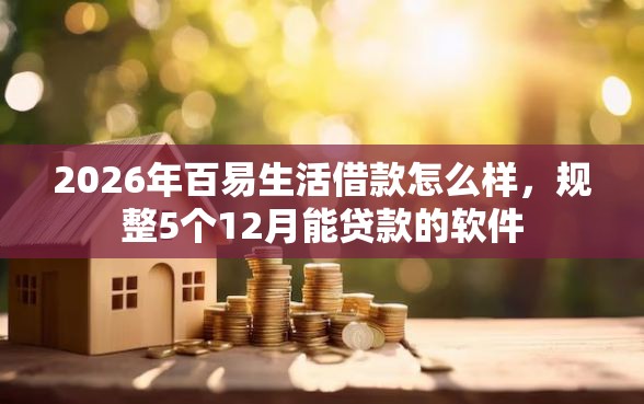 2026年百易生活借款怎么样，规整5个12月能贷款的软件