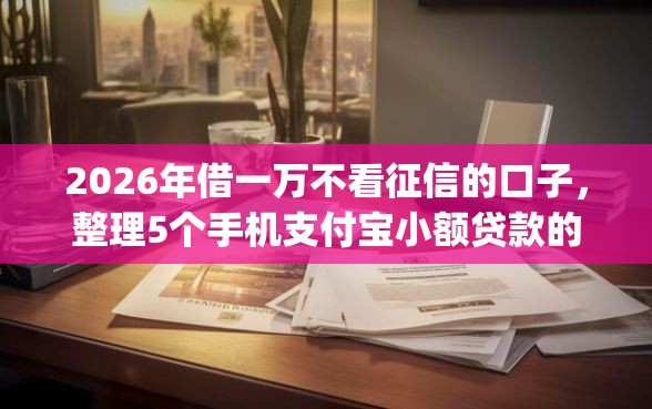 2026年借一万不看征信的口子，整理5个手机支付宝小额贷款的app