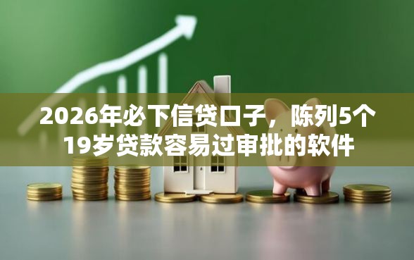 2026年必下信贷口子，陈列5个19岁贷款容易过审批的软件