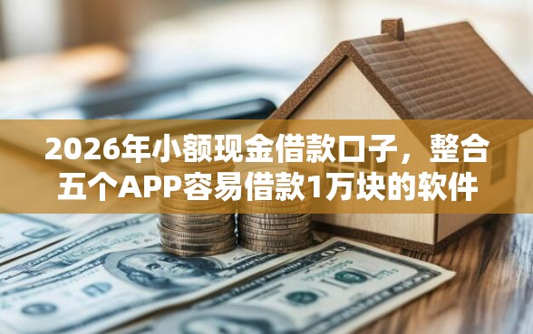 2026年小额现金借款口子，整合五个APP容易借款1万块的软件
