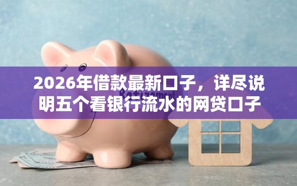 2026年借款最新口子，详尽说明五个看银行流水的网贷口子