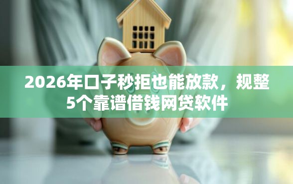 2026年口子秒拒也能放款，规整5个靠谱借钱网贷软件