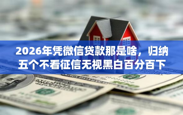 2026年凭微信贷款那是啥，归纳五个不看征信无视黑白百分百下款网贷app