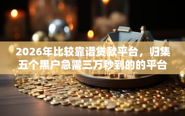 2026年比较靠谱贷款平台，归集五个黑户急需三万秒到的的平台