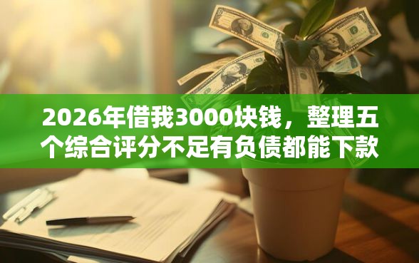 2026年借我3000块钱，整理五个综合评分不足有负债都能下款软件