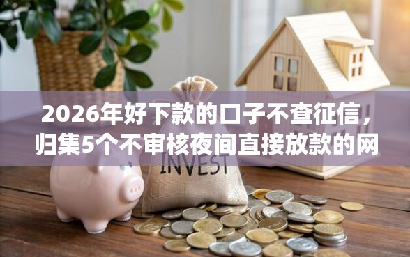 2026年好下款的口子不查征信，归集5个不审核夜间直接放款的网贷app