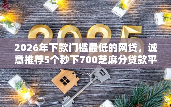 2026年下款门槛最低的网贷，诚意推荐5个秒下700芝麻分贷款平台