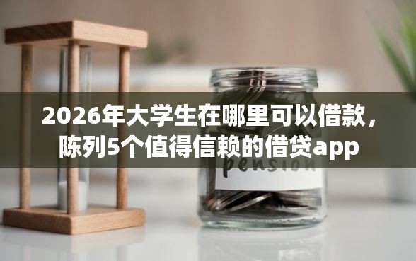2026年大学生在哪里可以借款，陈列5个值得信赖的借贷app