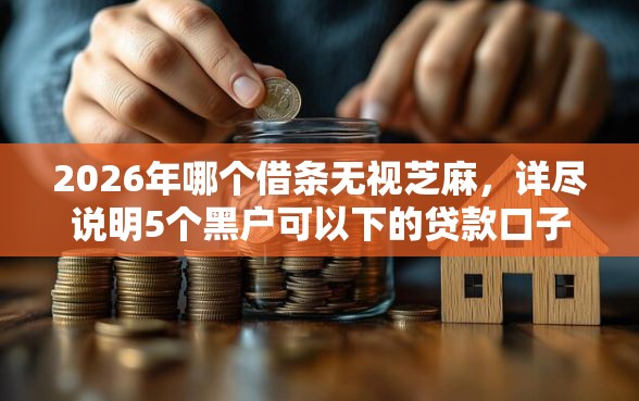2026年哪个借条无视芝麻，详尽说明5个黑户可以下的贷款口子