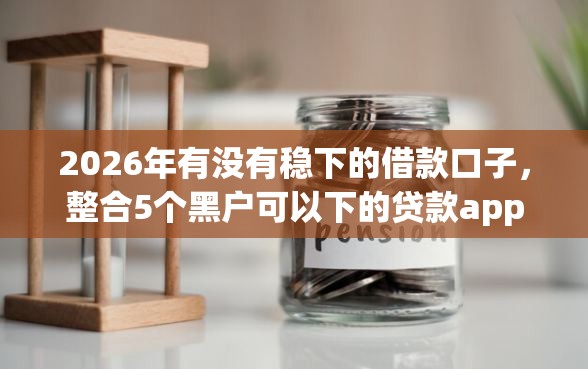 2026年有没有稳下的借款口子，整合5个黑户可以下的贷款app