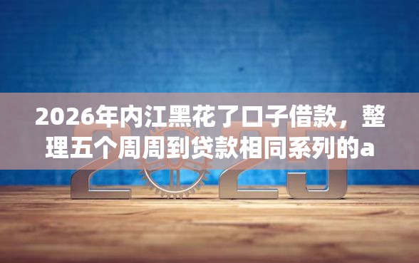 2026年内江黑花了口子借款，整理五个周周到贷款相同系列的app
