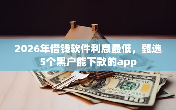 2026年借钱软件利息最低，甄选5个黑户能下款的app