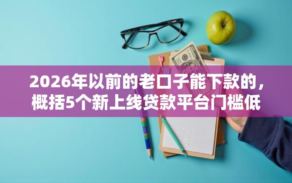2026年以前的老口子能下款的，概括5个新上线贷款平台门槛低平台