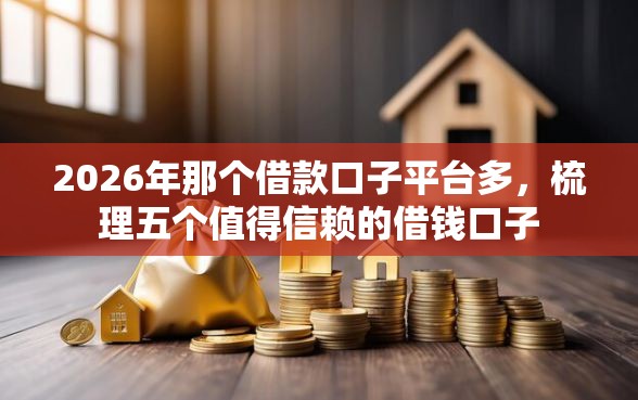 2026年那个借款口子平台多，梳理五个值得信赖的借钱口子
