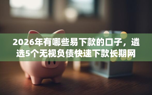 2026年有哪些易下款的口子,遴选5个无视负债快速下款长期网贷的app 2026年有哪些易下款的口子,遴选5个无视负债快速下款长期网贷的app
