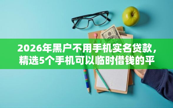2026年黑户不用手机实名贷款，精选5个手机可以临时借钱的平台