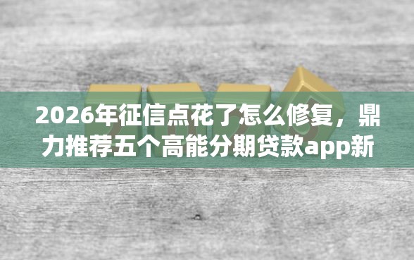 2026年征信点花了怎么修复，鼎力推荐五个高能分期贷款app新秀