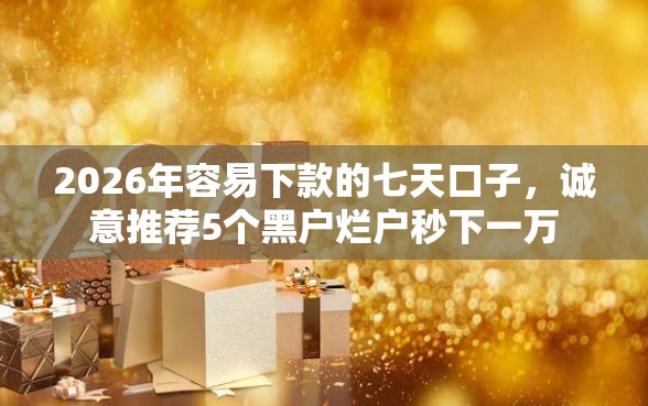 2026年容易下款的七天口子，诚意推荐5个黑户烂户秒下一万