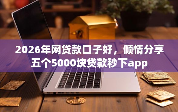 2026年网贷款口子好，倾情分享五个5000块贷款秒下app