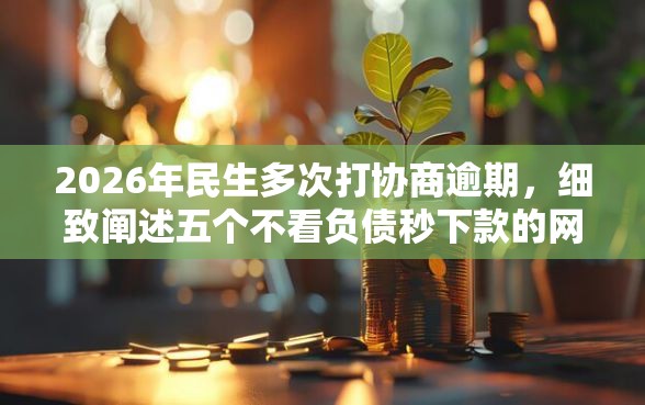2026年民生多次打协商逾期，细致阐述五个不看负债秒下款的网贷平台
