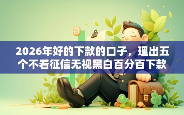 2026年好的下款的口子，理出五个不看征信无视黑白百分百下款网贷软件