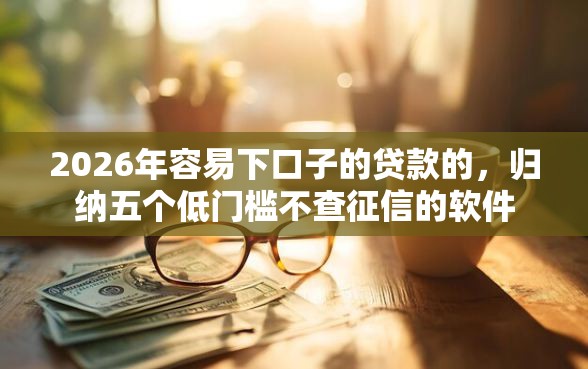 2026年容易下口子的贷款的，归纳五个低门槛不查征信的软件