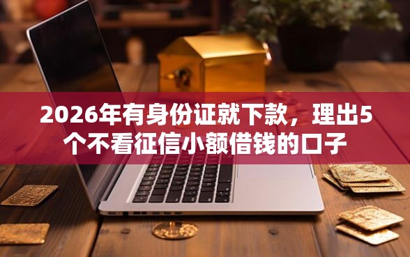 2026年有身份证就下款，理出5个不看征信小额借钱的口子