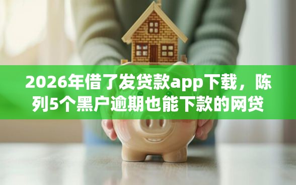 2026年借了发贷款app下载，陈列5个黑户逾期也能下款的网贷
