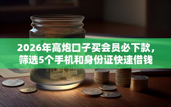 2026年高炮口子买会员必下款，筛选5个手机和身份证快速借钱口子