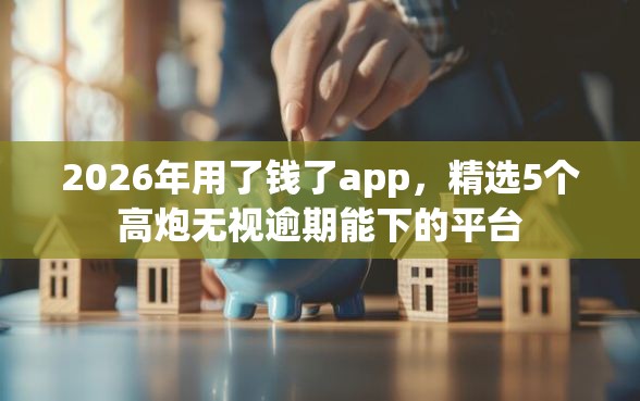 2026年用了钱了app，精选5个高炮无视逾期能下的平台