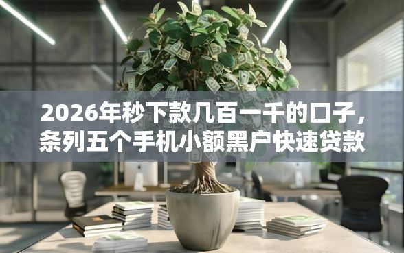 2026年秒下款几百一千的口子，条列五个手机小额黑户快速贷款平台