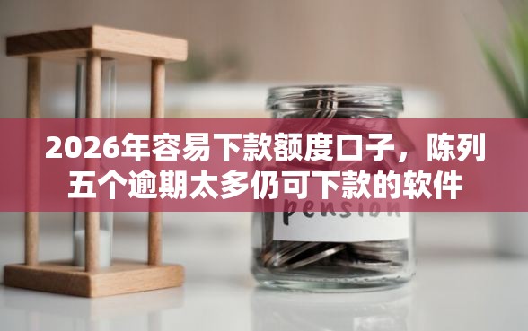 2026年容易下款额度口子，陈列五个逾期太多仍可下款的软件