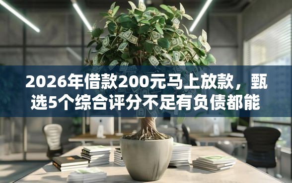 2026年借款200元马上放款，甄选5个综合评分不足有负债都能下款平台